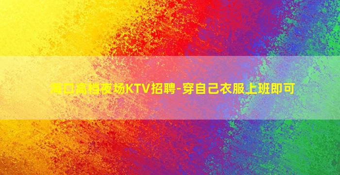 海口高档夜场KTV招聘-穿自己衣服上班即可